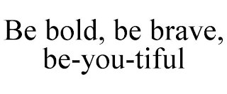 BE BOLD, BE BRAVE, BE-YOU-TIFUL