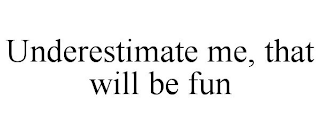 UNDERESTIMATE ME, THAT WILL BE FUN