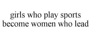 GIRLS WHO PLAY SPORTS BECOME WOMEN WHO LEAD