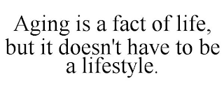 AGING IS A FACT OF LIFE, BUT IT DOESN'T HAVE TO BE A LIFESTYLE.