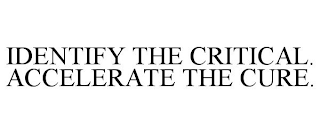 IDENTIFY THE CRITICAL. ACCELERATE THE CURE.