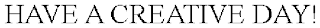 HAVE A CREATIVE DAY!