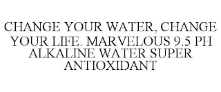 CHANGE YOUR WATER, CHANGE YOUR LIFE. MARVELOUS 9.5 PH ALKALINE WATER SUPER ANTIOXIDANT