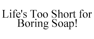 LIFE'S TOO SHORT FOR BORING SOAP!