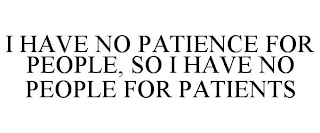 I HAVE NO PATIENCE FOR PEOPLE, SO I HAVE NO PEOPLE FOR PATIENTS