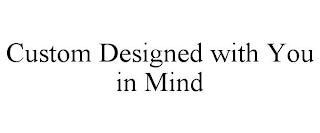 CUSTOM DESIGNED WITH YOU IN MIND