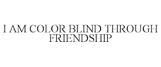 I AM COLOR BLIND THROUGH FRIENDSHIP