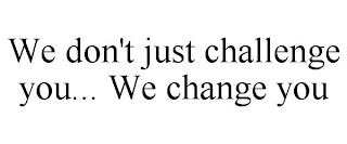 WE DON'T JUST CHALLENGE YOU... WE CHANGE YOU