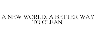 A NEW WORLD. A BETTER WAY TO CLEAN.