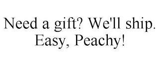 NEED A GIFT? WE'LL SHIP. EASY, PEACHY!