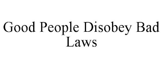 GOOD PEOPLE DISOBEY BAD LAWS