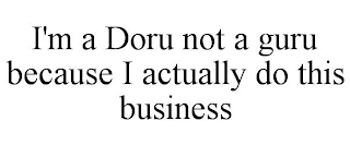 I'M A DORU NOT A GURU BECAUSE I ACTUALLY DO THIS BUSINESS