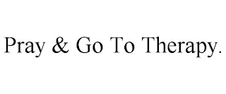 PRAY & GO TO THERAPY.