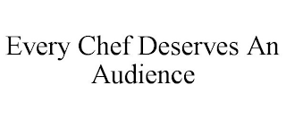 EVERY CHEF DESERVES AN AUDIENCE