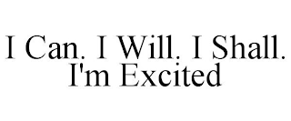 I CAN. I WILL. I SHALL. I'M EXCITED