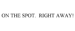 ON THE SPOT. RIGHT AWAY!