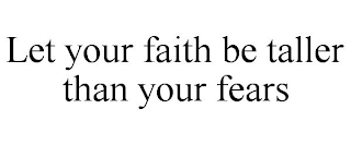 LET YOUR FAITH BE TALLER THAN YOUR FEARS