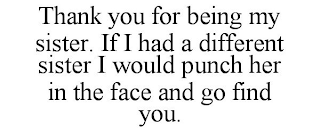 THANK YOU FOR BEING MY SISTER. IF I HAD A DIFFERENT SISTER I WOULD PUNCH HER IN THE FACE AND GO FIND YOU.