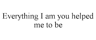 EVERYTHING I AM YOU HELPED ME TO BE