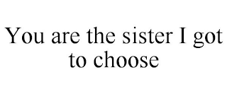 YOU ARE THE SISTER I GOT TO CHOOSE