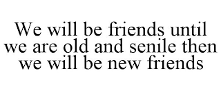 WE WILL BE FRIENDS UNTIL WE ARE OLD AND SENILE THEN WE WILL BE NEW FRIENDS