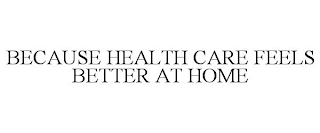 BECAUSE HEALTH CARE FEELS BETTER AT HOME