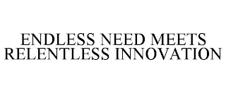 ENDLESS NEED MEETS RELENTLESS INNOVATION