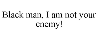 BLACK MAN, I AM NOT YOUR ENEMY!