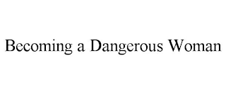 BECOMING A DANGEROUS WOMAN