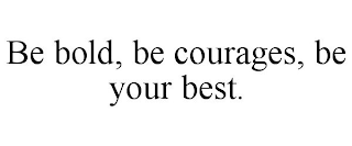 BE BOLD, BE COURAGES, BE YOUR BEST.