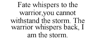 FATE WHISPERS TO THE WARRIOR,YOU CANNOT WITHSTAND THE STORM. THE WARRIOR WHISPERS BACK, I AM THE STORM.