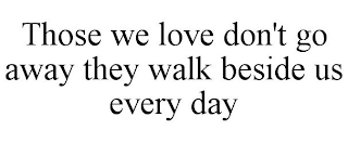 THOSE WE LOVE DON'T GO AWAY THEY WALK BESIDE US EVERY DAY