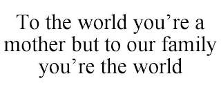 TO THE WORLD YOU'RE A MOTHER BUT TO OUR FAMILY YOU'RE THE WORLD