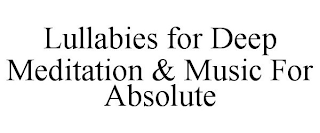 LULLABIES FOR DEEP MEDITATION & MUSIC FOR ABSOLUTE