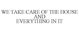 WE TAKE CARE OF THE HOUSE AND EVERYTHING IN IT