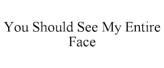 YOU SHOULD SEE MY ENTIRE FACE