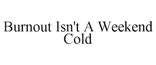 BURNOUT ISN'T A WEEKEND COLD