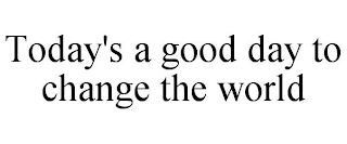 TODAY'S A GOOD DAY TO CHANGE THE WORLD
