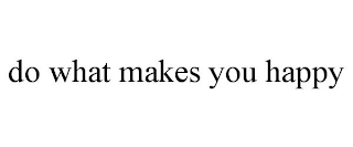 DO WHAT MAKES YOU HAPPY