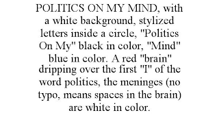 POLITICS ON MY MIND, WITH A WHITE BACKGROUND, STYLIZED LETTERS INSIDE A CIRCLE, "POLITICS ON MY" BLACK IN COLOR, "MIND" BLUE IN COLOR. A RED "BRAIN" DRIPPING OVER THE FIRST "I" OF THE WORD POLITICS, THE MENINGES (NO TYPO, MEANS SPACES IN THE BRAIN) ARE WHITE IN COLOR.