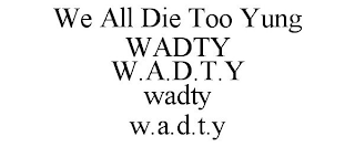 WE ALL DIE TOO YUNG WADTY W.A.D.T.Y WADTY W.A.D.T.Y