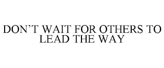 DON'T WAIT FOR OTHERS TO LEAD THE WAY