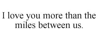 I LOVE YOU MORE THAN THE MILES BETWEEN US.