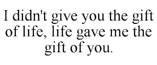 I DIDN'T GIVE YOU THE GIFT OF LIFE, LIFE GAVE ME THE GIFT OF YOU.