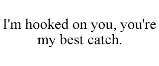 I'M HOOKED ON YOU, YOU'RE MY BEST CATCH.