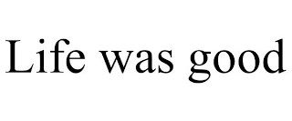 LIFE WAS GOOD