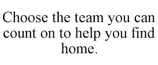 CHOOSE THE TEAM YOU CAN COUNT ON TO HELP YOU FIND HOME.