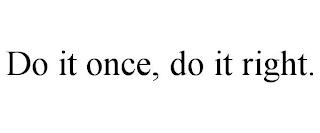 DO IT ONCE, DO IT RIGHT.