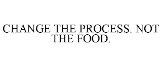 CHANGE THE PROCESS. NOT THE FOOD.