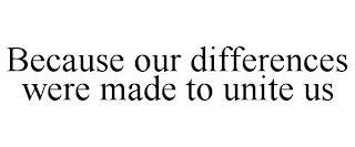 BECAUSE OUR DIFFERENCES WERE MADE TO UNITE US